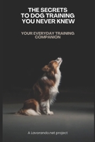 The Secrets To Dog Training You Never Knew: Your Everyday Training Companion B0DWLXB5D5 Book Cover
