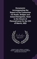 Documents Accompanying the Report of the Committee on Roads, Bridges and Inland Navigation, Read in the Senate of Pennsylvania on the 23d of March, 18 1378571681 Book Cover