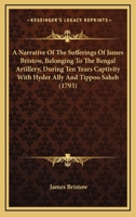A narrative of the sufferings of James Bristow, belonging to the Bengal Artillery, during ten years captivity with Hyder Ally and Tippoo Saheb. 1140652699 Book Cover