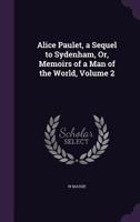 Alice Paulet, a Sequel to Sydenham, Or, Memoirs of a Man of the World, Volume 2 1358663076 Book Cover