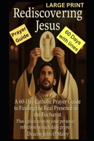 Rediscovering Jesus: A 60-Day Catholic Prayer Guide to Finding the Real Presence in the Eucharist (Deacon O'Maley's Eucharist Real Presence Series) B0FK2VV3SJ Book Cover