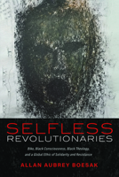 Selfless Revolutionaries: Biko, Black Consciousness, Black Theology, and a Global Ethic of Solidarity and Resistance 1725285924 Book Cover