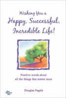 Wishing You a Happy, Successful, Incredible Life!: Positive Words about All the Things That Matter Most 1598427598 Book Cover
