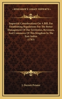 Impartial Considerations On A Bill, For Establishing Regulations For The Better Management Of The Territories, Revenues, And Commerce Of This Kingdom In The East-Indies 0548585679 Book Cover