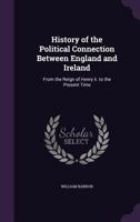 History of the Political Connection Between England and Ireland: From the Reign of Henry II. to the Present Time 1165537907 Book Cover