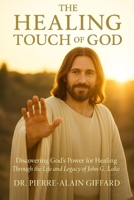 The Healing Touch of God: Discovering God’s Power for Healing Through the Life and Legacy of John G. Lake B0F59VRHLB Book Cover