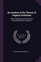 An outline of the theory of organic evolution with a description of some of the phenomena which it explains 0548484368 Book Cover