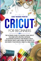 Cricut For Beginners: The Ultimate Guide to Master Your Cricut Machine With Updated, Detailed, Illustrated Examples and Project Ideas For Design Space ... to Decorate Your Spaces, Objects, and Home B0863V2D4T Book Cover