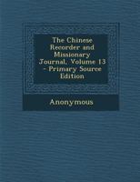 The Chinese Recorder and Missionary Journal, Vol. 13 1146752520 Book Cover