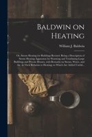 Baldwin on Heating; or, Steam Heating for Buildings Revised. Being a Description of Steam Heating Apparatus for Warming and Ventilating Large ... in Their Relation to Heating; to Which... 1014495393 Book Cover