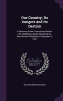 Our Country, Its Dangers and Its Destiny: A Desultory Poem, Pronounced Before the Allegheny Literary Society at Its Semi-Annual Celebration, September 2, 1841 1358332096 Book Cover