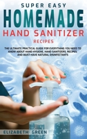 Super Easy Homemade Hand Sanitizer Recipes: The Ultimate Practical Guide for Everything You Need to Know About Hand Hygiene, Hand Sanitizers, Recipes, and Must-Have Natural Disinfectants 180158205X Book Cover