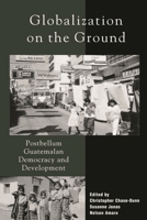 Globalization on the Ground: Postbellum Guatemalan Democracy and Development 0742508676 Book Cover