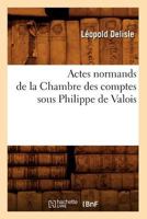 Actes Normands de la Chambre Des Comptes Sous Philippe de Valois (1328-1350): Publis Pour La Premire Fois (Classic Reprint) 2012521916 Book Cover