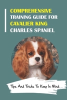 Comprehensive Training Guide For Cavalier King Charles Spaniel: Tips And Tricks To Keep In Mind: How To Break Bad Cavalier King Charles Spaniel Behaviors B09CBKCPLS Book Cover