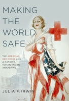 Making the World Safe: The American Red Cross and a Nation's Humanitarian Awakening 0190610743 Book Cover