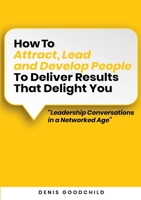 How to Attract, Lead and Develop People to Deliver Results that Delight You: Leadership Conversations in a Networked Age 9180075959 Book Cover