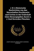 J. K.'s Historische Nachrichten Von Den Herrschaften Pischkowitz Und Coritau in Der Grafschaft Glatz Herausgegeben Durch A. J. Graf Hoverden-Plencken 0274639564 Book Cover