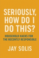 Seriously, How Do I Do This? Household Hacks for the Recently Responsible B0FGJV95BW Book Cover
