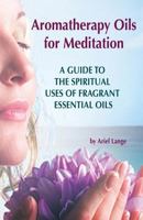 Aromatherapy Oils for Meditation: A Guide to the Spiritual Uses of Fragrant Essential Oils 1500842974 Book Cover