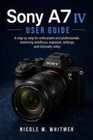 Sony A7 IV User Guide: A step by step for enthusiasts and professionals mastering autofocus, exposure, settings, and cinematic video B0H9DY7395 Book Cover