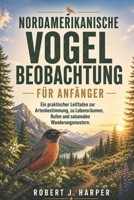 NORDAMERIKANISCHE VOGELBEOBACHTUNG FÜR ANFÄNGER: Ein praktischer Leitfaden zur Artenbestimmung, zu Lebensräumen, Rufen und saisonalen Wanderungsmustern. (German Edition) B0H15575CD Book Cover