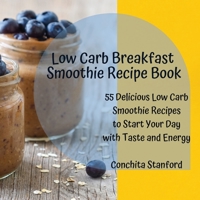Low-Carb Breakfast Smoothie Recipe Book: 55 Delicious Low-Carb Smoothie Recipes To Start Your Day With Taste And Energy null Book Cover