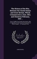 The History of the War, Between the United States and Great-Britain, Which Commenced in June, 1812, and Closed in February, 1815 ...: Comp. Chiefly from Public Documents. with an Appendix, Containing  1175942189 Book Cover