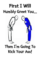 First I Will Humbly Greet You... Then I'm Going To Kick Your Ass!: Martial Arts Ruled Notebook Journal Is A Great Gift For Karate And Taekwondo Students Teachers and MMA Fighters 1673595731 Book Cover