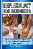 REFLEXOLOGY FOR BEGINNERS: Master Essential Techniques For Relaxation, Pain Relief, And Wellness Through Foot And Hand Therapy B0DYCSJSS9 Book Cover
