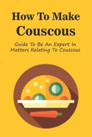 How To Make Couscous: Guide To Be An Expert In Matters Relating To Couscous: Chicken Couscous Recipes B098RS71NB Book Cover