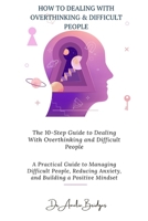 The 10-Step Guide to Dealing With Overthinking and Difficult People: A Practical Guide to Managing Difficult People, Reducing Anxiety, and Building a Positive Mindset B0DSPZMQ72 Book Cover