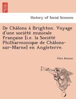 De Châlons à Brighton. Voyage d'une société musicale française [i.e. la Société Philharmonique de Châlons-sur-Marne] en Angleterre. 1249005264 Book Cover