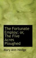 The Fortunate Employ; Or, the Five Acres Ploughed 0469161019 Book Cover