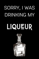 Sorry I Was Drinking My Liqueur: Funny Alcohol Themed Notebook/Journal/Diary For Liqueur Lovers - 6x9 Inches 100 Lined Pages A5 - Small and Easy To Transport - Great Novelty Gift 1671278135 Book Cover