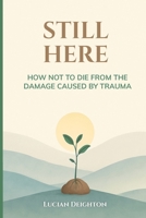 Still Here: How Not to Die from the Damage Caused by Trauma. B0FF35D5VK Book Cover
