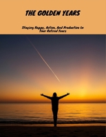 The Golden Years: Staying Happy, Active, And Productive In Your Retired Years B0FNCM1F21 Book Cover