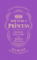 How to be a Princess: Real-Life Fairy Tales for Modern Heroines – No Fairy Godmothers Required 1785039695 Book Cover