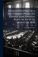 Aplicación Práctica Del Código Penal De España Sancionado Por S. M. En 19 De Marzo De 1848: Acompañada De Tablas Sinópticas De Los Delitos Y Faltas, De Las Penas... 114895225X Book Cover