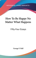 How To Be Happy No Matter What Happens: Fifty-Four Essays 1163156531 Book Cover