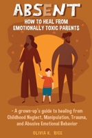 Absent: How to Heal from Emotionally Toxic Parents - A Grown-Up’s Guide to Healing from Childhood Neglect, Manipulation, Trauma and Abusive Emotional Behavior B08XZDSF8Q Book Cover