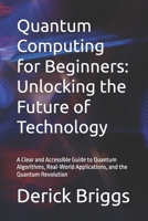 Quantum Computing for Beginners: Unlocking the Future of Technology: A Clear and Accessible Guide to Quantum Algorithms, Real-World Applications, and the Quantum Revolution B0DSBJDRGC Book Cover
