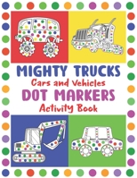 Mighty Trucks, Cars and Vehicles Dot Markers Activity Book: Creative Dot Art ... Preschoolers I Activity Book for Toddlers Ages 2-4: Fun with Do a Dot Transportation B093KKPG3C Book Cover