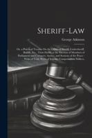 Sheriff-Law: Or, a Practical Treatise On the Office of Sheriff, Undersheriff, Bailiffs, Etc., Their Duties at the Election of Members of Parliament ... Writs of Inquiry, Compensation Notices, 1022498622 Book Cover