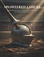Splintered Lances: Henry VIII, Jousting, and the Brutal Reality of Tudor Tournaments (The Tudor Court Files) B0GV9GFKX9 Book Cover