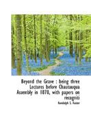 Beyond the Grave: Being Three Lectures Before Chautauqua Assembly in 1878, with Papers on Recognition in the Future State, and Other Addenda 0526853123 Book Cover