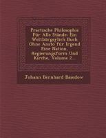 Practische Philosophie Fur Alle Stande: Ein Weltburgerlich Buch Ohne Ansto Fur Irgend Eine Nation, Regierungsform Und Kirche, Volume 2... 1286962161 Book Cover