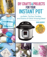 DIY Crafts & Projects for Your Instant Pot: Lip Balm, Tie-Dye, Candles, and Dozens of Other Amazing Ideas! 1510746161 Book Cover
