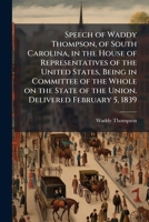 Speech of Waddy Thompson, of South Carolina, in the House of Representatives of the United States, Being in Committee of the Whole on the State of the Union. Delivered February 5, 1839 1175808156 Book Cover