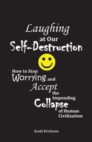 Laughing at Our Self-Destruction: How to Stop Worrying and Accept the Impending Collapse of Human Civilization B0GFXZG7TW Book Cover